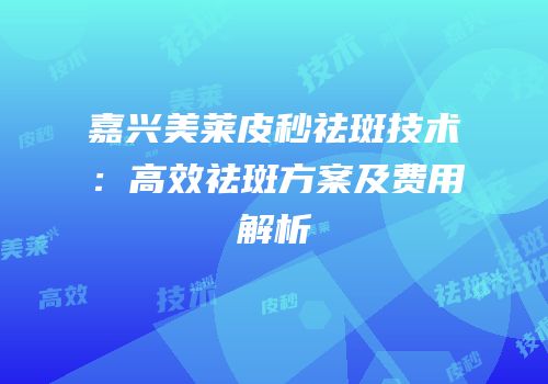 嘉兴美莱皮秒祛斑技术：高效祛斑方案及费用解析