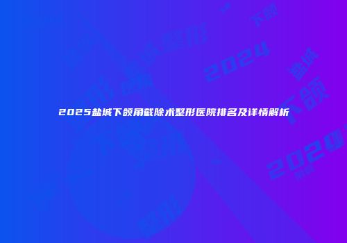 2025盐城下颌角截除术整形医院排名及详情解析