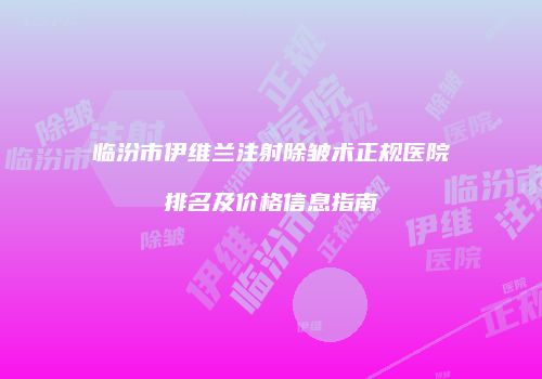临汾市伊维兰注射除皱术正规医院排名及价格信息指南