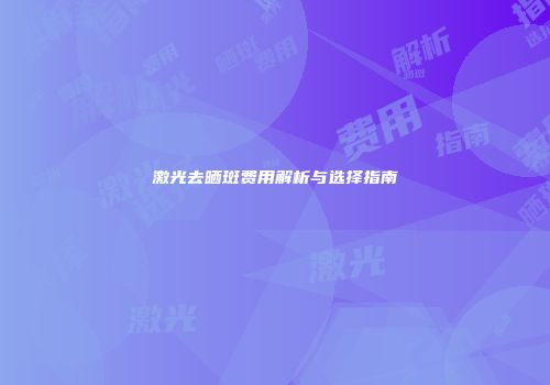 激光去晒斑费用解析与选择指南