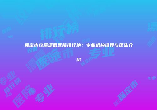 保定市纹眉漂唇医院排行榜：专业机构推荐与医生介绍