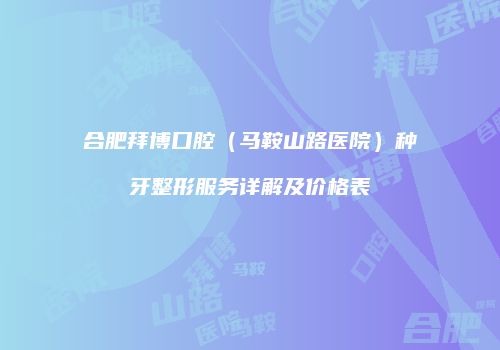 合肥拜博口腔（马鞍山路医院）种牙整形服务详解及价格表