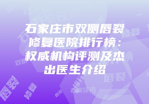 石家庄市双侧唇裂修复医院排行榜：权威机构评测及杰出医生介绍