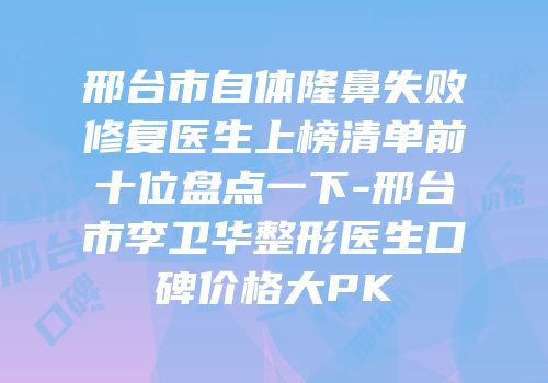 邢台市自体隆鼻失败修复医生上榜清单前十位盘点一下-邢台市李卫华整形医生口碑价格大PK