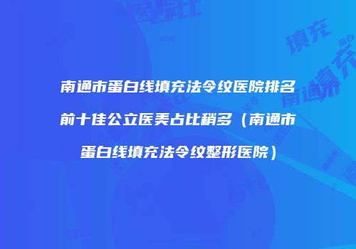 南通市蛋白线填充法令纹医院排名前十佳公立医美占比稍多（南通市蛋白线填充法令纹整形医院）