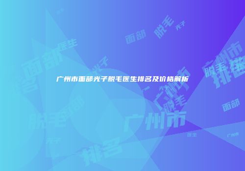 广州市面部光子脱毛医生排名及价格解析