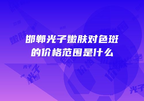 邯郸光子嫩肤对色斑的价格范围是什么