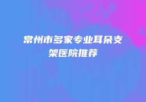 常州市多家专业耳朵支架医院推荐