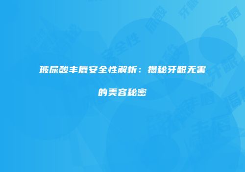 玻尿酸丰唇安全性解析：揭秘牙龈无害的美容秘密