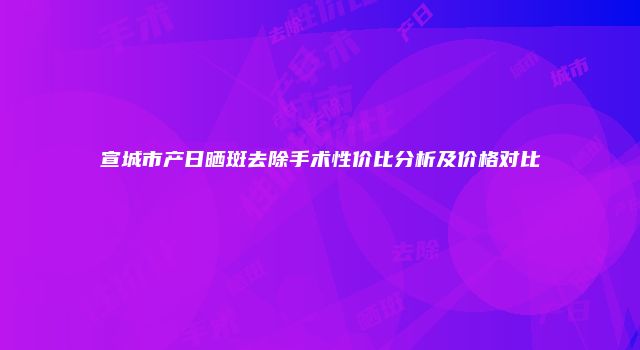 宣城市产日晒斑去除手术性价比分析及价格对比