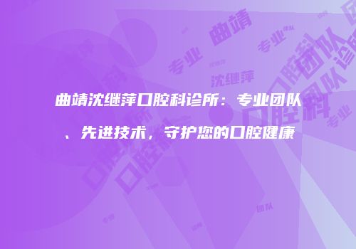 曲靖沈继萍口腔科诊所：专业团队、先进技术，守护您的口腔健康