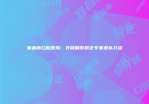 宜昌市口腔医院：牙颌畸形矫正专家团队介绍