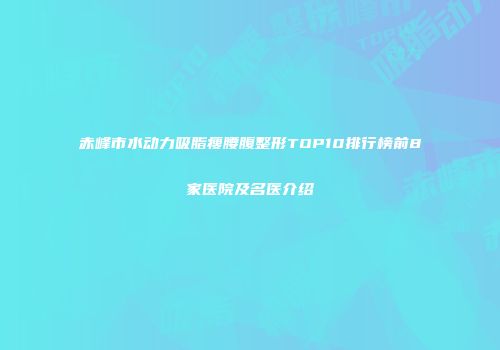 赤峰市水动力吸脂瘦腰腹整形TOP10排行榜前8家医院及名医介绍