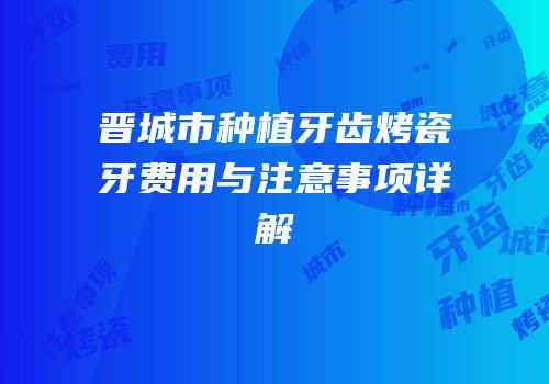 晋城市种植牙齿烤瓷牙费用与注意事项详解