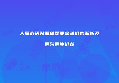 大同市瓷贴面单颗美容科价格解析及医院医生推荐