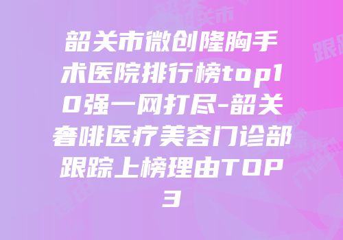 韶关市微创隆胸手术医院排行榜top10强一网打尽-韶关奢啡医疗美容门诊部跟踪上榜理由TOP3