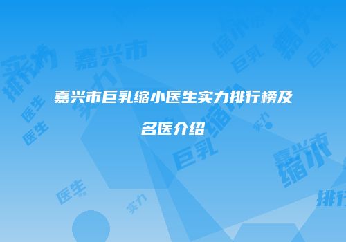嘉兴市巨乳缩小医生实力排行榜及名医介绍