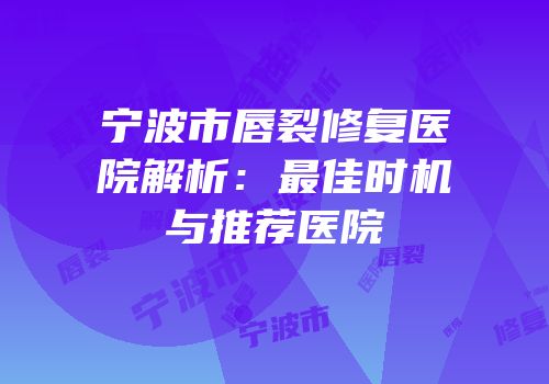 宁波市唇裂修复医院解析：最佳时机与推荐医院