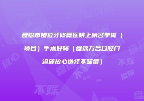 盘锦市错位牙修复医院上榜名单做（项目）手术好吗（盘锦万合口腔门诊部放心选择不踩雷）
