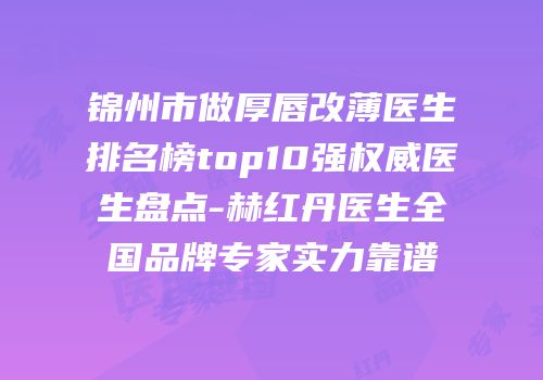 锦州市做厚唇改薄医生排名榜top10强权威医生盘点-赫红丹医生全国品牌专家实力靠谱