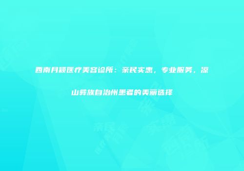西南月颖医疗美容诊所：亲民实惠，专业服务，凉山彝族自治州患者的美丽选择