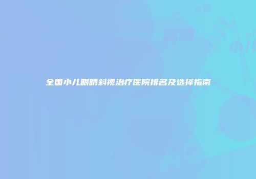 全国小儿眼睛斜视治疗医院排名及选择指南