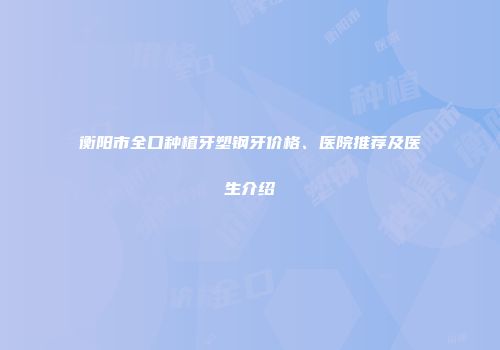 衡阳市全口种植牙塑钢牙价格、医院推荐及医生介绍