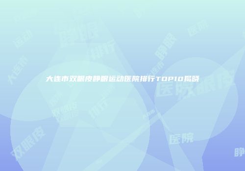 大连市双眼皮睁眼运动医院排行TOP10揭晓