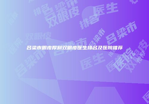 吕梁市眼皮厚割双眼皮医生排名及医院推荐