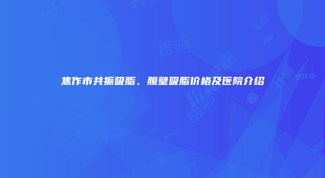 焦作市共振吸脂、腹壁吸脂价格及医院介绍