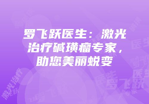 罗飞跃医生：激光治疗碱璜瘤专家，助您美丽蜕变