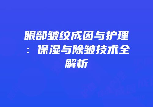 眼部皱纹成因与护理：保湿与除皱技术全解析