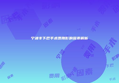 宁波丰下巴手术费用影响因素解析
