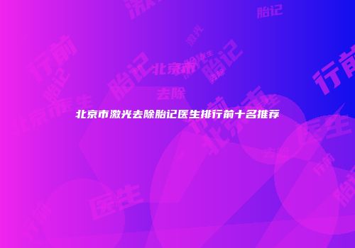 北京市激光去除胎记医生排行前十名推荐