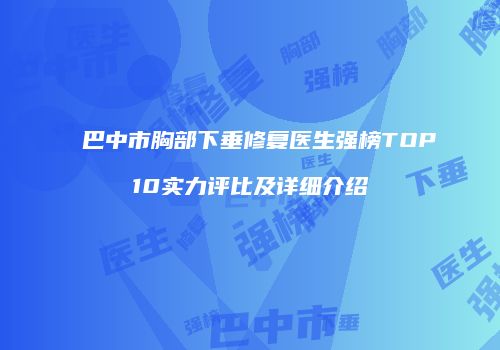 巴中市胸部下垂修复医生强榜TOP10实力评比及详细介绍