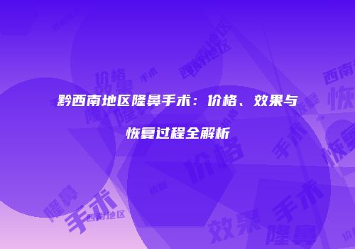 黔西南地区隆鼻手术：价格、效果与恢复过程全解析