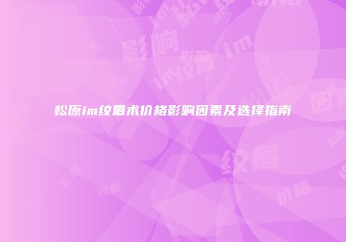 松原im纹眉术价格影响因素及选择指南