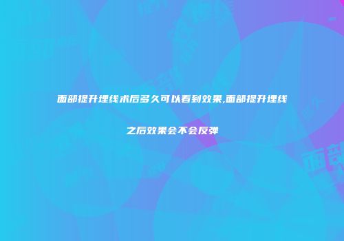 面部提升埋线术后多久可以看到效果,面部提升埋线之后效果会不会反弹