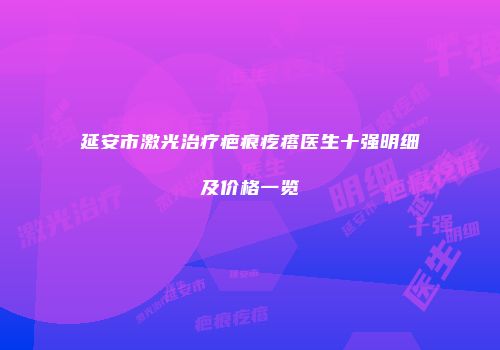 延安市激光治疗疤痕疙瘩医生十强明细及价格一览