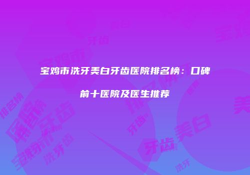 宝鸡市洗牙美白牙齿医院排名榜：口碑前十医院及医生推荐
