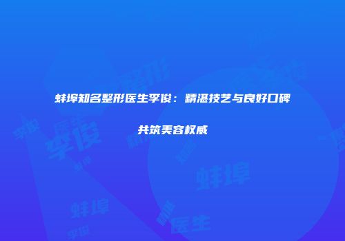 蚌埠知名整形医生李俊：精湛技艺与良好口碑共筑美容权威