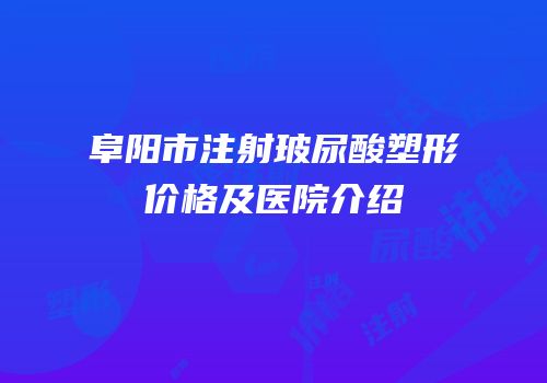 阜阳市注射玻尿酸塑形价格及医院介绍