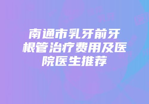 南通市乳牙前牙根管治疗费用及医院医生推荐