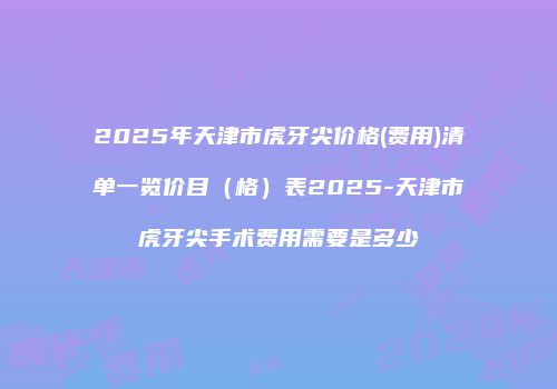 2025年天津市虎牙尖价格(费用)清单一览价目（格）表2025-天津市虎牙尖手术费用需要是多少