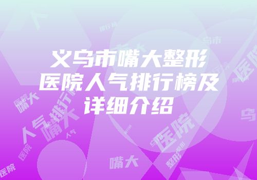 义乌市嘴大整形医院人气排行榜及详细介绍