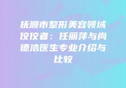 抚顺市整形美容领域佼佼者：任丽萍与尚德浩医生专业介绍与比较