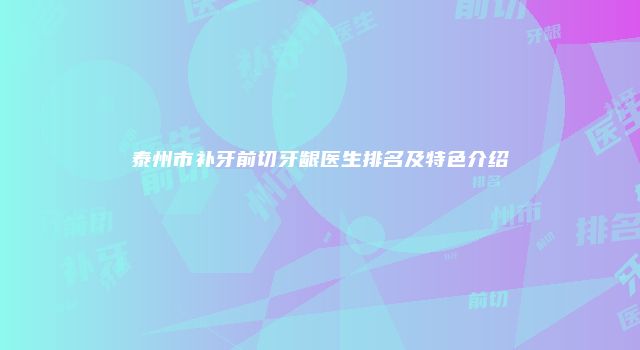 泰州市补牙前切牙龈医生排名及特色介绍