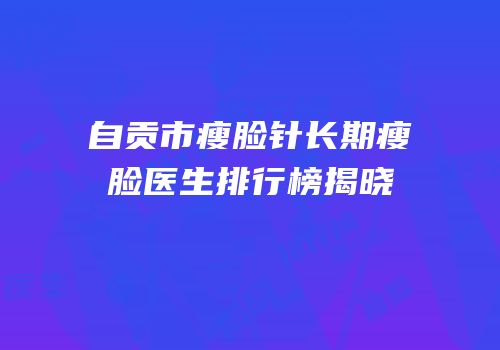 自贡市瘦脸针长期瘦脸医生排行榜揭晓