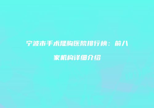 宁波市手术隆胸医院排行榜：前八家机构详细介绍