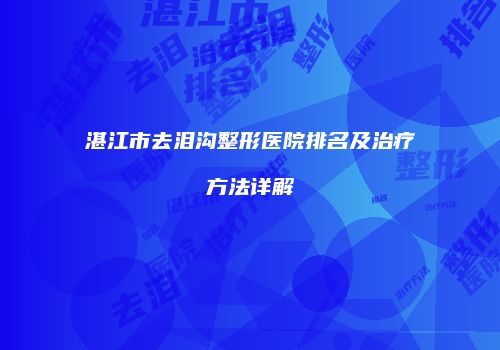 湛江市去泪沟整形医院排名及治疗方法详解